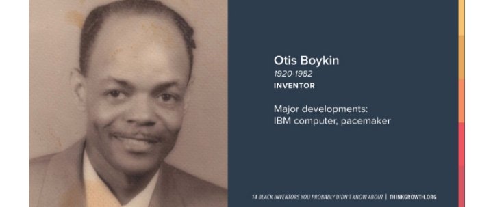 Otis Boykin developed the pacemaker after his mother died of a heart attack. He holds 26 patents for the development of IBM computers, guided missiles, thief proof cash registers among many others.