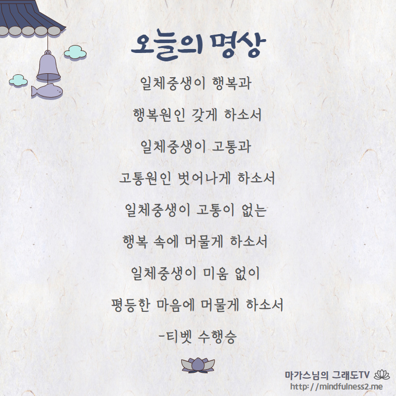 일체중생이 행복과 행복원인 갖게 하소서
일체중생이 고통과 고통원인 벗어나게 하소서
일체중생이 고통이 없는 행복 속에 머물게 하소서 
일체중생이 미움 없이 평등한 마음에 머물게 하소서

-티벳 수행승