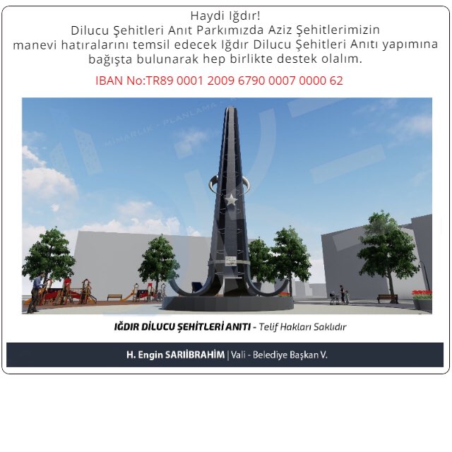 Haydi Iğdır !
Dilucu Şehitleri Anıt Parkımızda Aziz Şehitlerimizin manevi hatıralarını temsil edecek Iğdır Dilucu Şehitleri Anıtı yapımına bağışta bulunarak hep birlikte destek olalım.

IBAN No:TR89 0001 2009 6790 0007 0000 62
