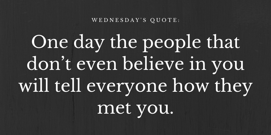 One day the people that don’t even believe in you will tell everyone how they met you.

#WednesdayWisdom #wednesdaymorning #WednesdayThoughts #Wednesday #quoteoftheday #quotes #MotivationalQuotes #Instagram #instagood #InspirationalQuotes