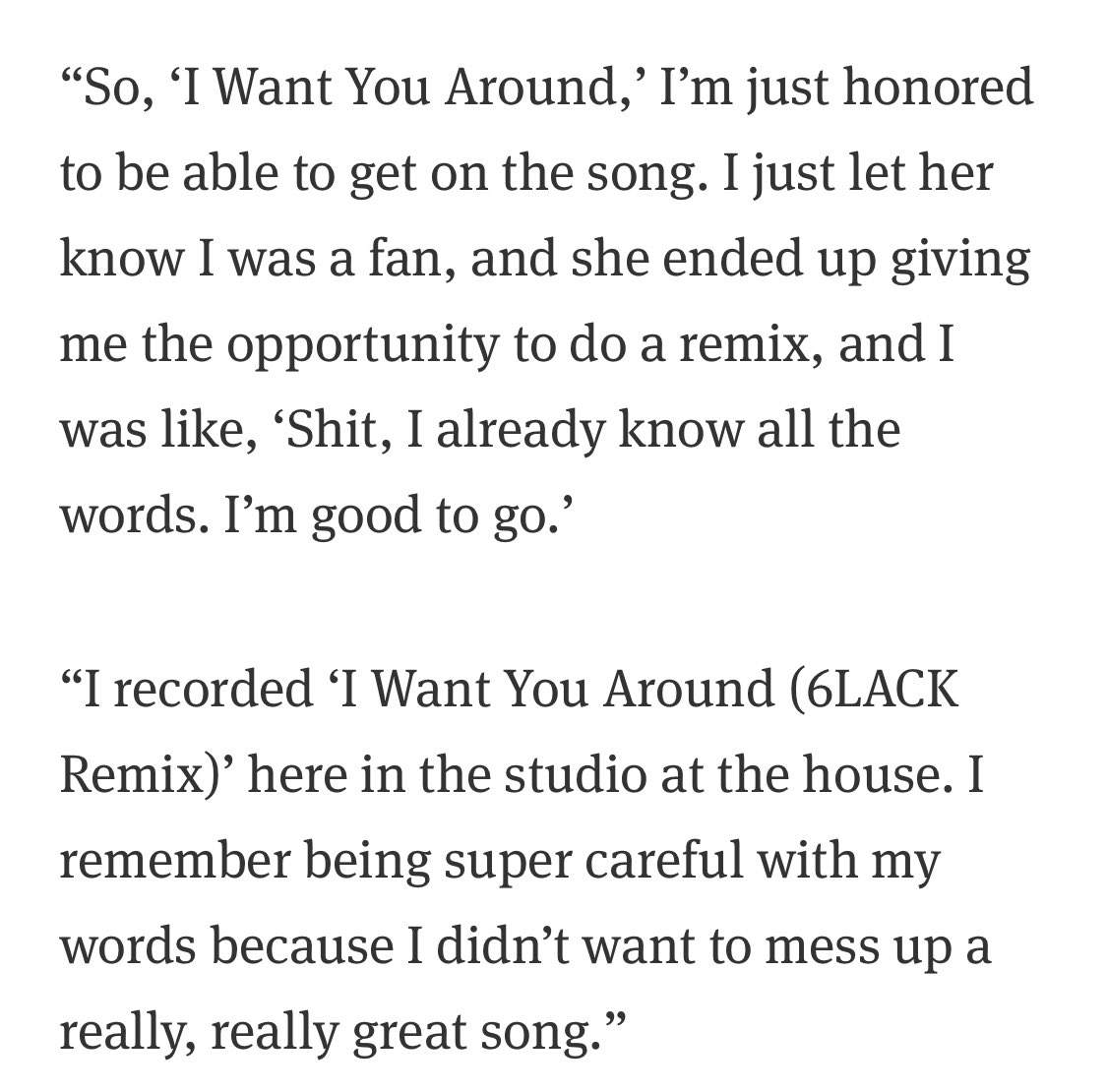 Last one. Throughout our entire interview 6LACK was vocal about acknowledging how special his collaborators are. He had a kind word to say about everyone. I love that he was “careful” with his remix of Snoh’s “I Want You Around”