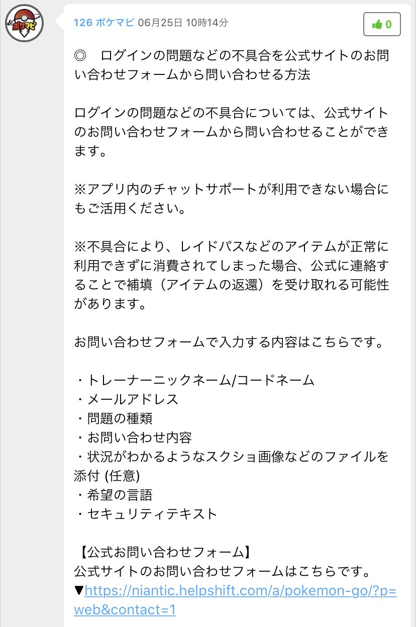 ポケモンgo攻略情報 ポケマピ 不具合の問い合わせについてアプリ内チャットサポートが利用できない場合 公式サイトのフォームから問い合わせることができます レイドパスなどのアイテムが正常に利用できずに消費されてしまった場合 問い合わせることで