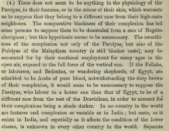 But being a "scientific" race scientist, Dr. Caldwell argues that the skin colo is not indicative of race, but rather the shape of the skull etc, which do not distinguish the Pareiyas from other communities. The dark color is due to "laboring under a sun hotter than in Egypt".