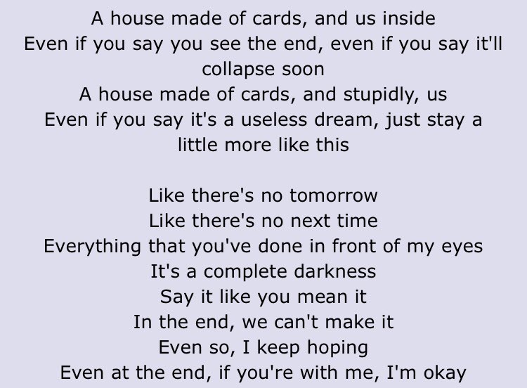 House of Cards,, i know its about a toxic relationship, but the lines “even if you say its a useless dream, just stay a little more like this” and “if youre with me, im okay” give me big sad gay relying on a relationship to feel whole vibes