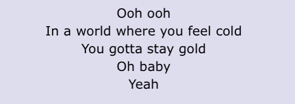 Stay gold ! even though the world feels cold and hateful you gotta stay gold and true to you! also they said this about the song hehe