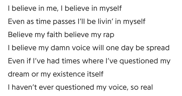 I believe ! i believe in me and my voice and who i am and what i can become !! being proud of urself ya know ! also “u can hide ur face boy, but u cant hide ur heartbeat,,” no matter how u try u cant hide ur heart :(
