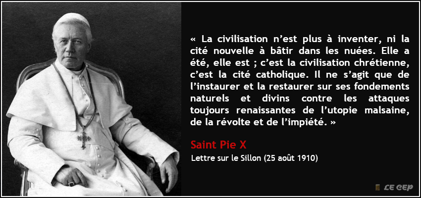 LeCEP_Science's tweet photo. "La civilisation n’est plus à inventer ; c’est la civilisation chrétienne, c’est la cité catholique. Il ne s’agit que de la restaurer sur ses fondements naturels et divins contre les attaques toujours renaissantes de l’utopie malsaine, de la révolte et de l’impiété."

St Pie X https://t.co/dJAaZ9FGUf