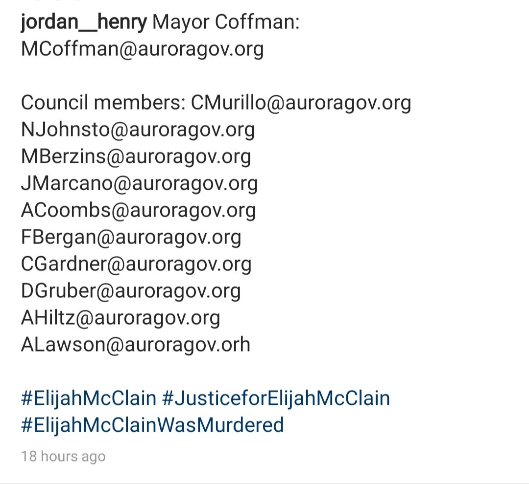 Here are some emails and phone numbers for the mayor, city councilmembers and other elected officials of Aurora, Co where  #ElijahMcClain was murdered. The gov appointed the AG to investigate but the men who murdered Elijah still have jobs.