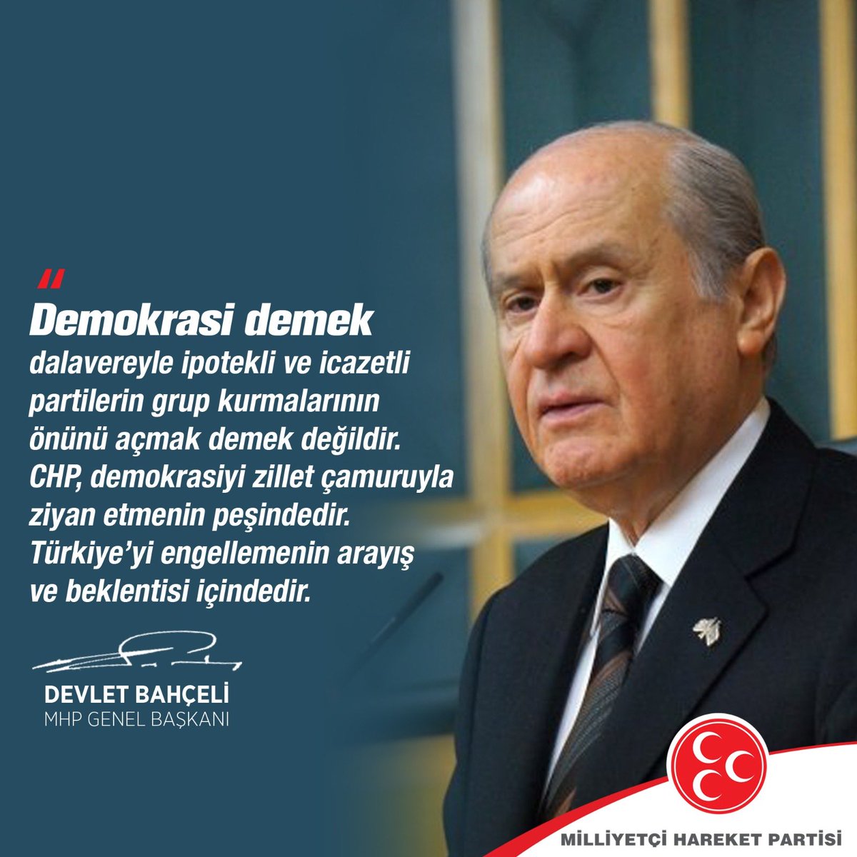 Demokrasi demek dalavereyle ipotekli ve icazetli partilerin grup kurmalarının önünü açmak demek değildir. CHP, demokrasiyi zillet çamuruyla ziyan etmenin peşindedir. Türkiye’yi engellemenin arayış ve beklentisi içindedir.

MHP Genel Başkanı
Devlet BAHÇELİ