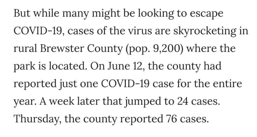 Rapid covid increase in the rural Texas county where Big Bend National Park is located. They think tourists are bringing the virus with them. The closet ICU bed is 100 miles away.  https://www.houstonchronicle.com/news/houston-texas/article/As-Texans-try-to-escape-COVID-19-in-Big-Bend-the-15369655.php
