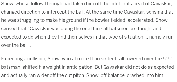 "Come on now, we can't have any of that."-Umpire David Constant.At 21/2 Ind were in a hole. Gavaskar & Engineer had eased the tensions with a solid partnership, when just before lunch Gavaskar collided with Snow while taking a quick single. Snow,then tossed the bat to Sunny.