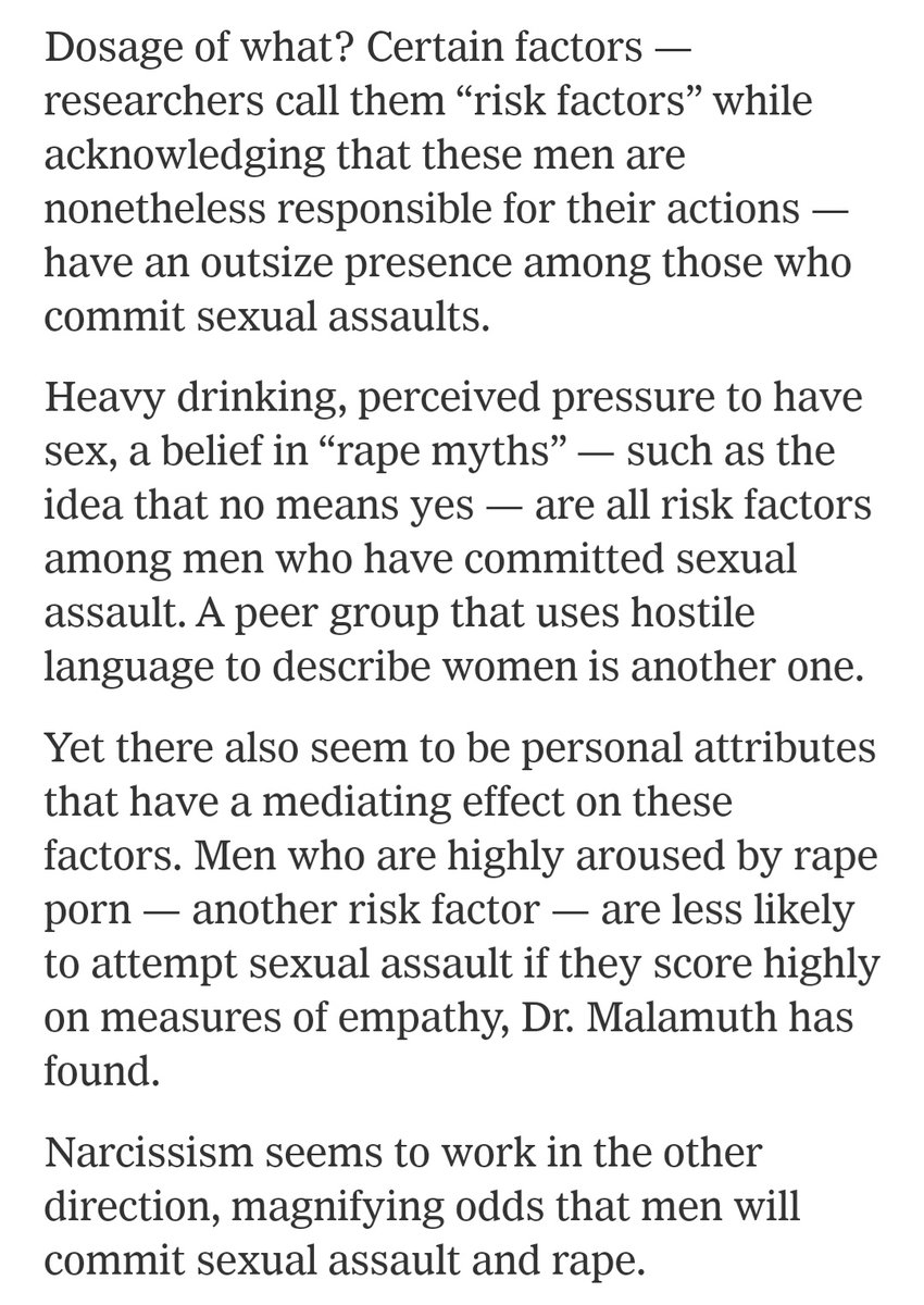 "Heavy drinking, perceived pressure to have sex, a belief in “rape myths” — such as the idea that no means yes — are all risk factors among men who have committed sexual assault. A peer group that uses hostile language to describe women is another one."  https://www.nytimes.com/2017/10/30/health/men-rape-sexual-assault.html?smid=tw-share