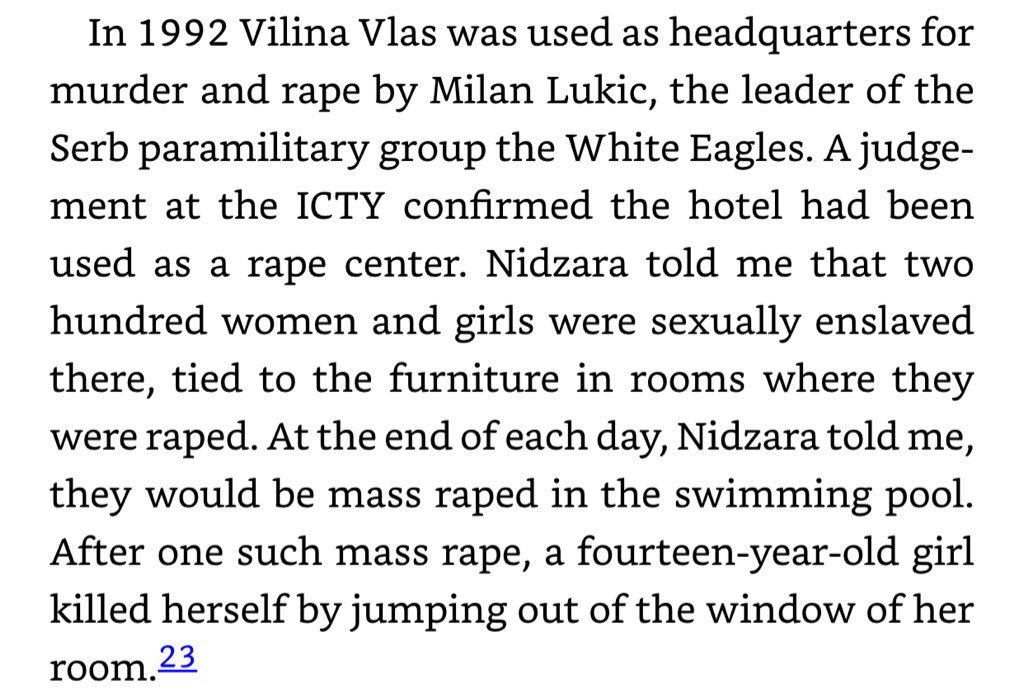 I rarely use the world “evil,” but there is no other word for Vilina Vlas, a hotel and spa which in 1992 was used as headquarters for murder and rape by Milan Lukic, the leader of the Serb paramilitary group the White Eagles. 200 women and girls were sexually enslaved there