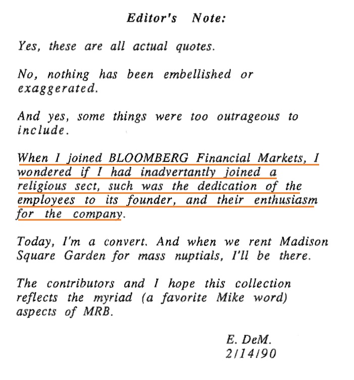 From the 1990 "Portable Bloomberg" booklet:"I wondered if I had joined a religious sect, such was the dedication of the employees to its founder, and their enthusiasm for the company."