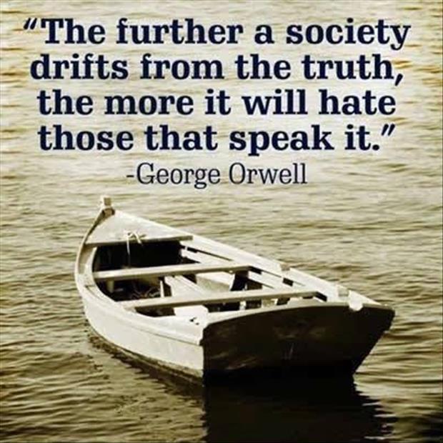 The further a society drifts from the truth, the more it will hate those that speak it.

~ George Orwell