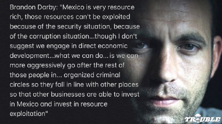 So why exactly do they want to designate these specific groups as FTO? Why all the policy papers and fusion centers and US-MX collaborations? I'll let Brandon Darby explain. (source:  36:15)