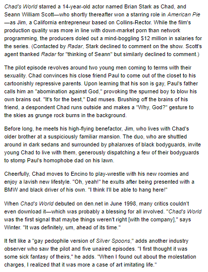 Chad's World "targeted gay and questioning teen boys. Filmed at the M&C ...and loosely based on Shackley's life"  https://web.archive.org/web/20080117004139/http://radaronline.com/from-the-magazine/2007/11/den_chads_world_marc_collins_rector_1.php