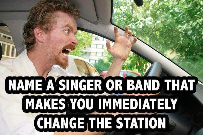 Name a singer or band that makes you immediately change the station