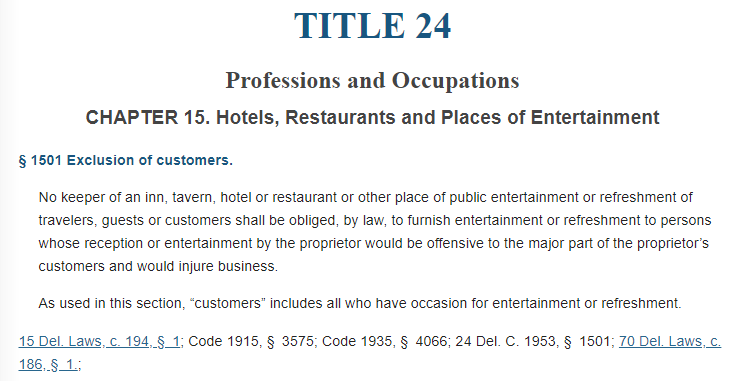 24 Del. Code 1501 allows owners of hotels, taverns, restaurants and other places of public accommodation to exclude any customer who "would be offensive to the major part of the proprietor’s customers and would injure business."