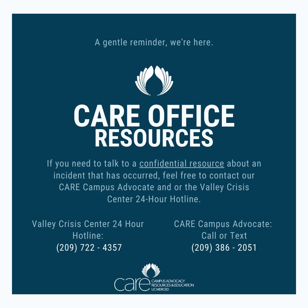 The CARE Office will be making a thread of different resources UC Merced has to offer.If you or anyone you know is in need of confidential services, please reach out. 
Counseling &amp; Psychological Services: 209-228-4266
Campus Advocate:209-386-2051
Office of the Ombuds:209-228-4410