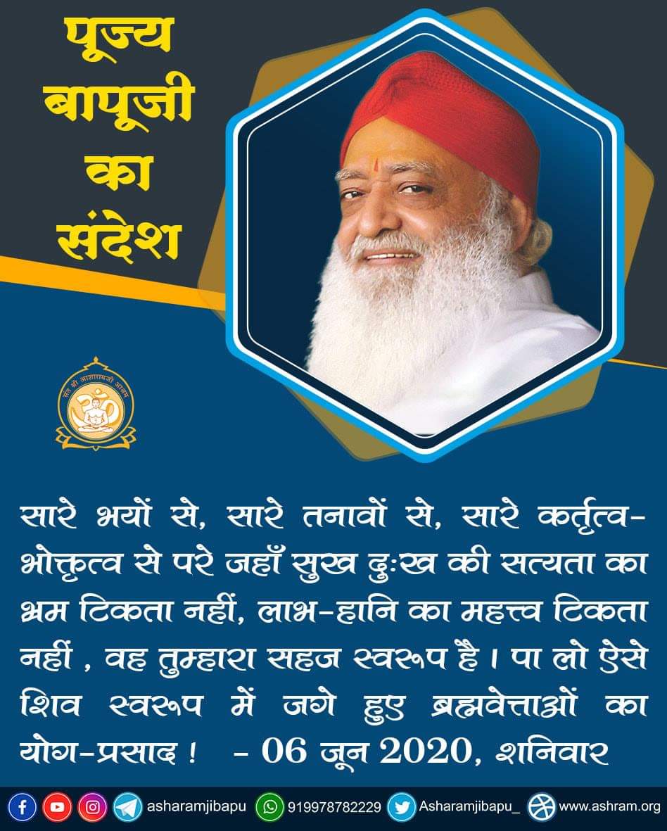 पूज्य बापूजी का संदेश 
सारे भयों से, सारे तनावों से,सारे कर्तृत्व-भोक्तृत्व से परे जहाँ सुख दुःख की सत्यता का भ्रम टिकता नहीं,लाभ-हानि का महत्त्व टिकता नहीं,वह तुम्हारा सहज स्वरूप है। पा लो ऐसे शिव स्वरूप में जगे हुए ब्रह्मवेत्ताओं का योग-प्रसाद। 06जून2020
m.facebook.com/story.php?stor…