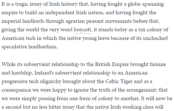 Ireland’s subservient relationship to an American progressive tech oligarchy brought about the Celtic Tiger and as a consequence we were happy to ignore the truth of the arrangement: that we were simply passing from one form of colony to another