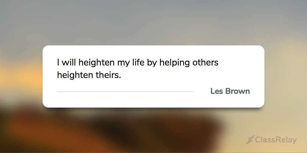 "I will heighten my life by helping others heighten theirs." - Les Brown 
#TeacherInspiration
