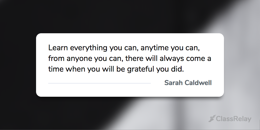 "Learn everything you can, anytime you can, from anyone you can, there will always come a time when you will be grateful you did." - Sarah Caldwell 
#TeacherInspiration