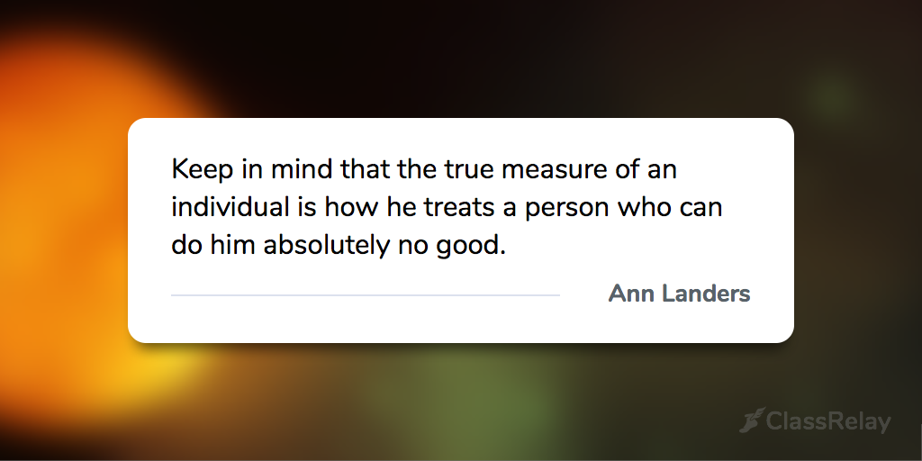 "Keep in mind that the true measure of an individual is how he treats a person who can do him absolutely no good." - Ann Landers 
#TeacherInspiration