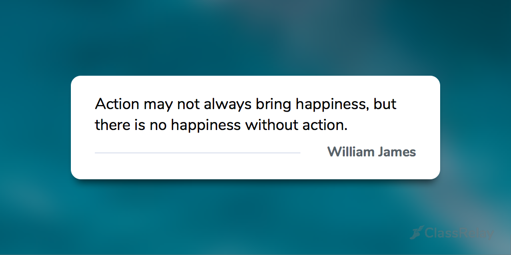"Action may not always bring happiness, but there is no happiness without action." - William James 
#TeacherInspiration