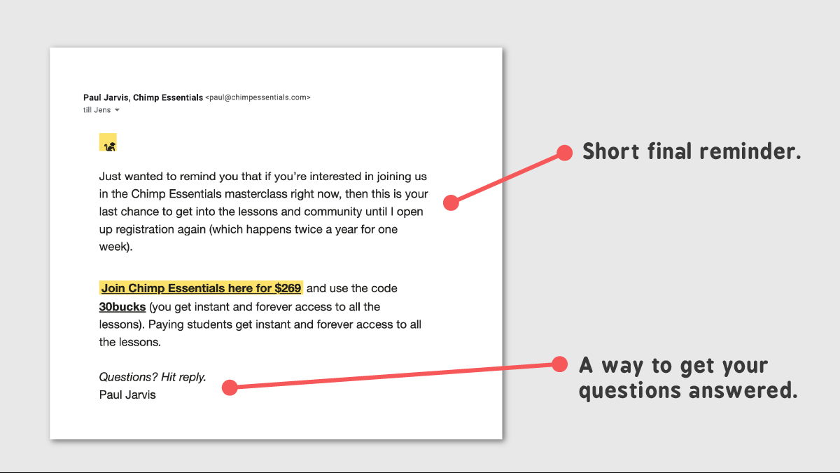  Email #6: "Last chance for instant access."As a final reminder, just before the time runs out - he'll poke you one more time.If the funnel is optimized and communicates the value for your target market - two times is enough.If they haven't made the jump, they won't.