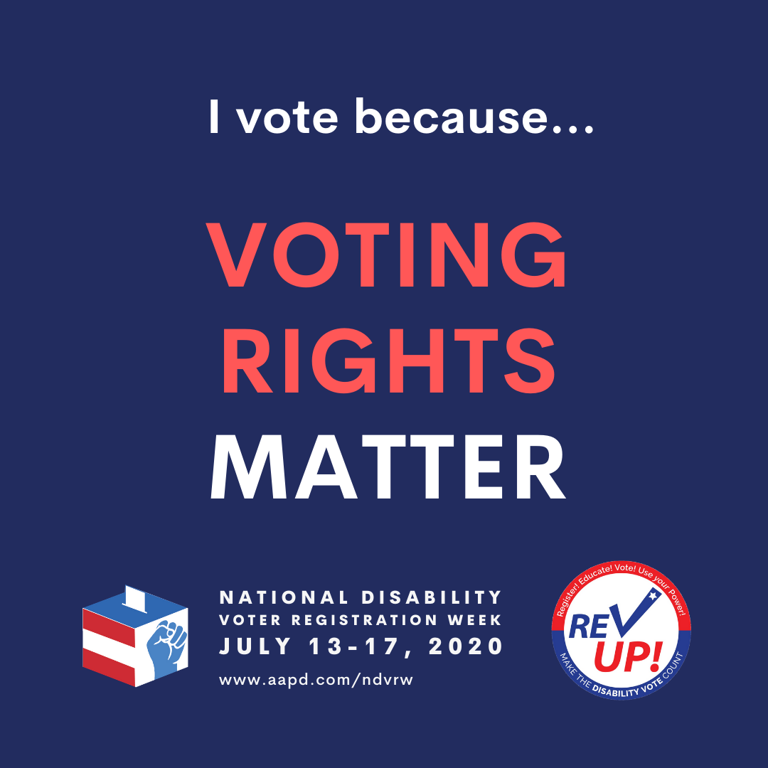 I vote because voting rights matter written on dark blue background. Bottom left corner is red, white, and blue ballot box with blue fist on it, bottom right is red, white, and blue circle reading Rev Up Register Educate Vote, Bottom center text reading National Disability Voter Registration Week, July 13 to 17, 2020 link www.aapd.com/ndvrw
