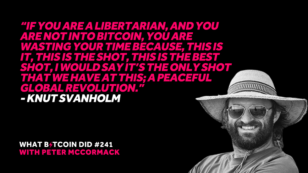 “If you are a libertarian, and you are not into Bitcoin, you are wasting your time because, this is it, this is the shot, this is the best shot, I would say it’s the only shot that we have at this; a peaceful global revolution.”— Knut Svanholm
