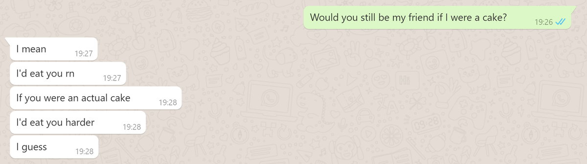 Captura de pantalla de una conversación en whatsapp. Yo pregunto a mi amigo si seguiría siendo amigo mío si yo fuera una tarta. El me dice que me comería ahora mismo, y si fuera una tarta me comería más fuerte.