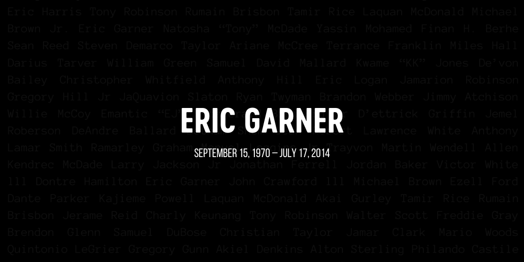 On July 17, 2014, Eric Garner was murdered by the NYPD. He repeated the words "I can't breathe" 11 times while officers held him down and put him in a chokehold (the use of which had been banned since 1993). He had six children and three grandchildren. 