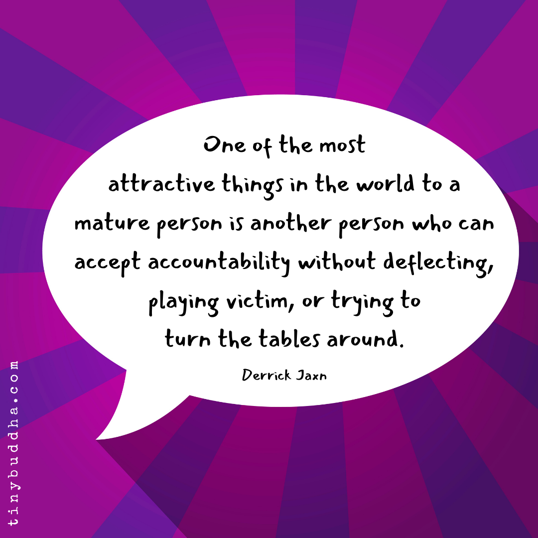 tinybuddha's tweet photo. "One of the most attractive things in the world to a mature person is another person who can accept accountability without deflecting, playing victim, or trying to turn the tables around." ~Derrick Jaxn https://t.co/gKHhOh6iSO