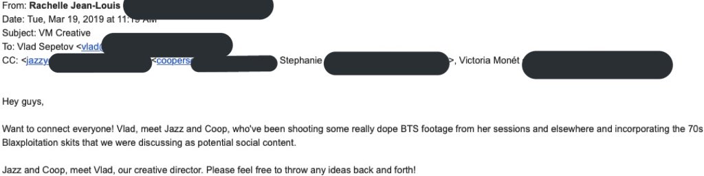 WHAT WE KNOW:An email thread was created to connect Victoria’s management to V’s creative team, so they couldwork on V’s new content. Below is a screenshot of the beginning of the email thread*emails have been marked out for privacy reasons