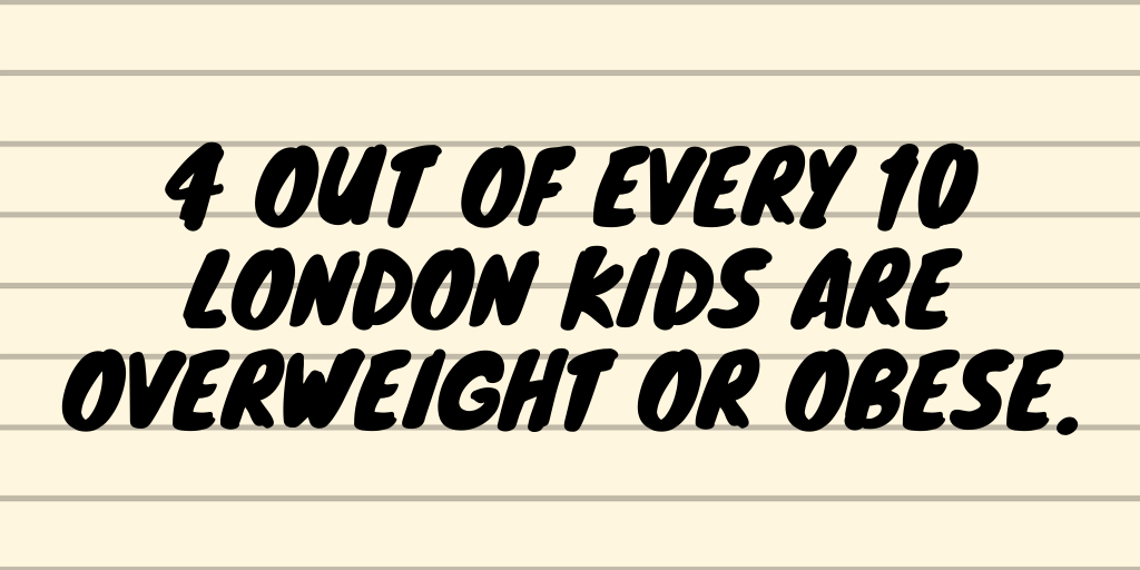 Here’s one last fact for you: 4 out of 10 London kids are overweight or obese and eight out of ten don’t meet their recommended daily physical activity levels