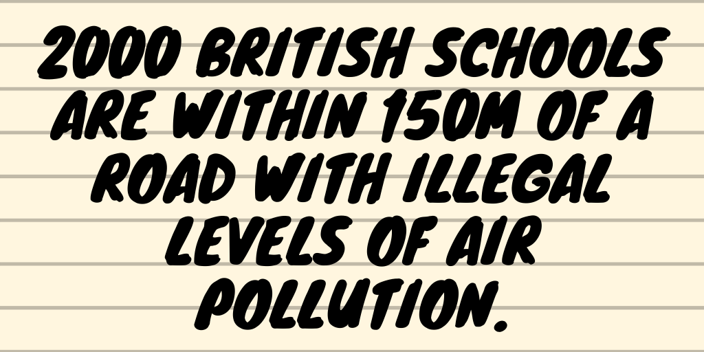 Here’s another fact: over 2,000 schools and nurseries in England and Wales are within 150 metres of a road with illegal levels of air pollution. That means poison in the lungs of a hell of a lot of children.