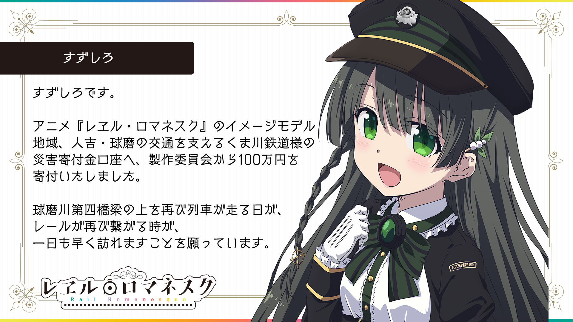 Tvアニメ レヱル ロマネスク すずしろです アニメ レヱル ロマネスク のイメージモデル 地域 人吉 球磨の交通を支える くま川鉄道様の 災害寄付金口座へ 製作委員会から100万円を 寄付いたしました 球磨川第四橋梁の上を再び列車が走る日が Tvアニメ レヱル ロマネスク すずしろです アニメ レヱル ロマネスク のイメージモデル 地域 人吉 球磨の交通を支える くま川鉄道様の 災害寄付金口座へ 製作委員会から100万円を 寄付いたしました 球磨川第四橋梁の上を再び列車が走る日が