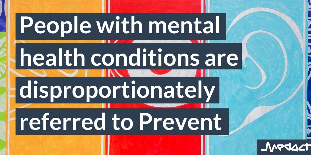 2. People with mental health conditions are disproportionately referred to Prevent. This can be explained by: - Govt claims that mental health is an indicator of risk in being drawn into terrorism, despite a lack of robust evidence- Societal stigma around mental health
