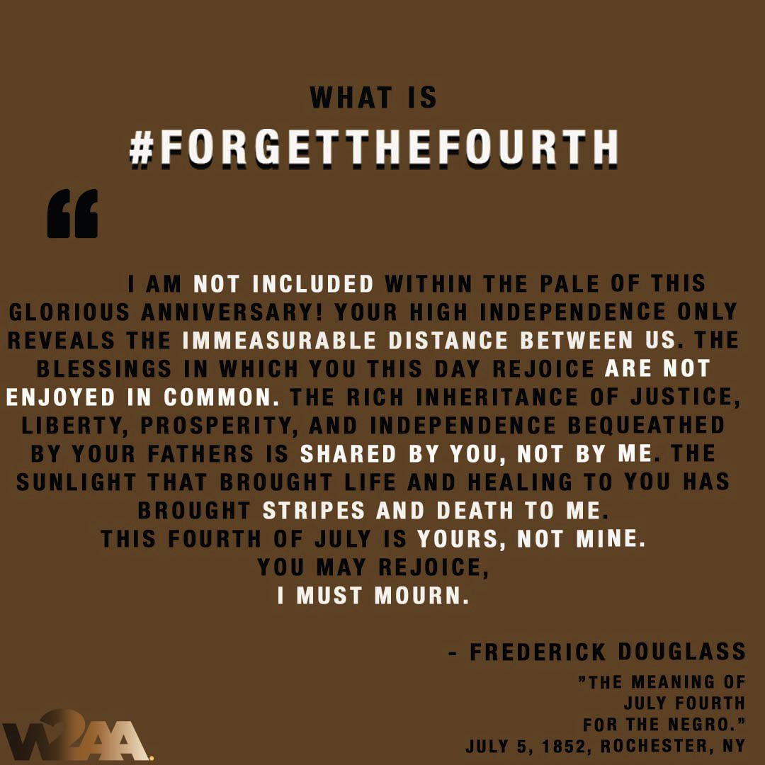 W2AA_org's tweet photo. Today we #ForgetTheFourth because too many of us aren’t included in ‘We, The, People.”
Today we #ForgetTheFourth because of the systematic injustice faced by Black folx everyday in this country.
“What to the slave is the Fourth of July?” - Douglass, 1852 https://t.co/J4hb4h8f11