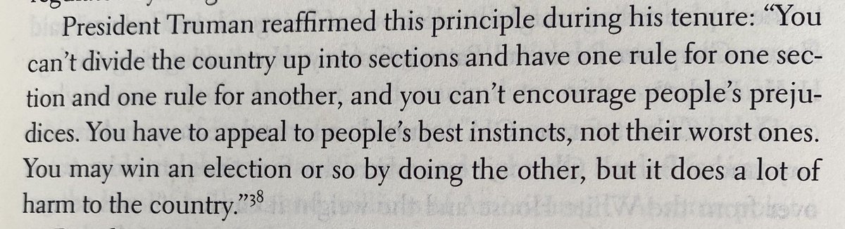 “You can’t divide the country into sections... you have to appeal to people’s best instincts, not their worst ones. You may win an election or so by doing the other, but it does a lot of harm to the country” President Truman, quoted in @jdickerson’s “The Hardest Job in the World