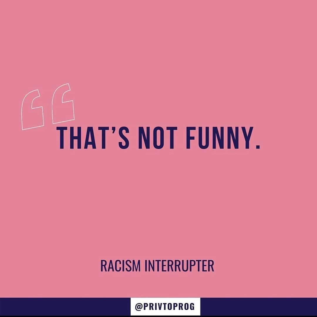 Be an interrupter. Don't wait and find us after the meeting. Don't send us a message off the email chain. Don't tell us stories about your relatives' bigotry.Interrupt it. In the moment. Memorize phrases to disrupt. Practice them, use them. Interrupt. Even when we're not there.