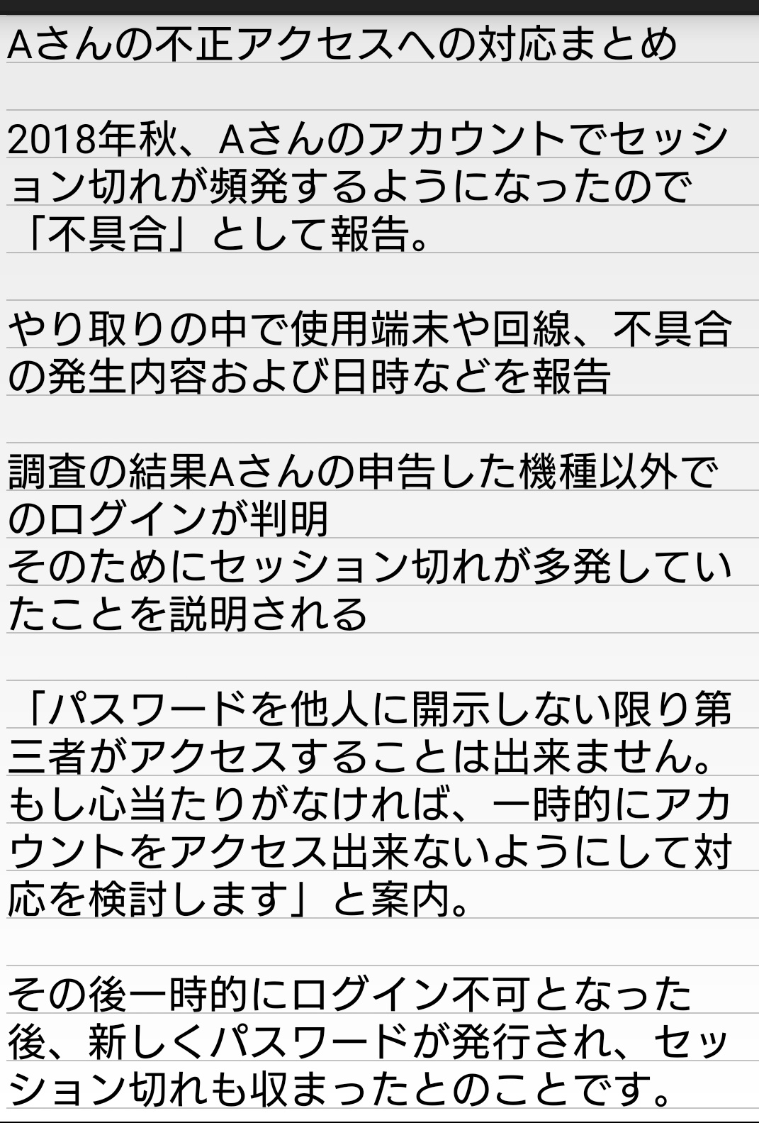 みお 友人が過去に不正アクセスにあった際 強制ログアウト からの新規パス発行によって不正アクセス者を遮断するという対応があった旨のメールを見せてもらいました しかも新規パスワード発行に関して まともな本人確認はなかったらしい 事件性訴えたの