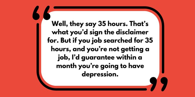 Quote reads: "Well, they say 35 hours. That’s what you’d sign the disclaimer for. But if you job searched for 35 hours, and you’re not getting a job, I’d guarantee within a month you’re going to have depression."