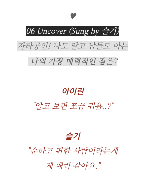 What is my biggest charm that I know and everyone else knows too?Irene: Kinda cute once you get to know me...?Seulgi: I think my charm is that I'm a nice and comfortable person.