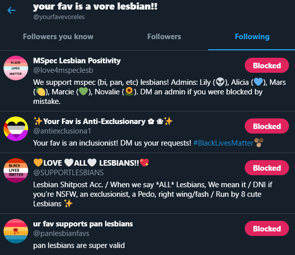 DNI WITH THE VORE LESBIANS ACCFolks are praising them but has no one looked at the account for more than a few minutes. The acc is blatantly a planned red herring, They are following acc's all about bi/pan/straight lesbians and "anti exclusionary lesbians" basically accounts,