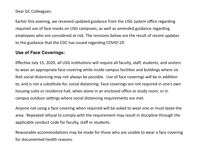 The University System of Georgia will require face masks for all students, faculty, staff and visitors beginning July 15.  Masks must be worn inside USG facilities in addition to practicing social distancing. Masks not required when alone or socially-distanced outside.