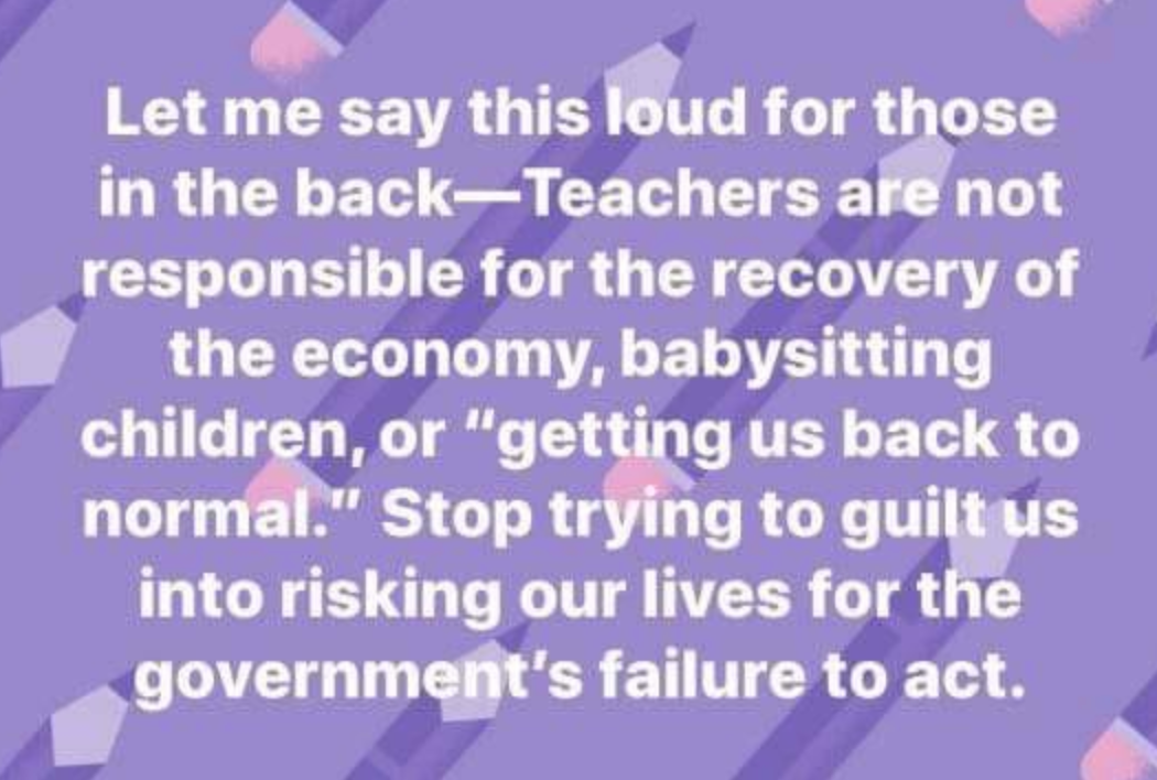 From a friend - for those in the back:  Teachers are not responsible for the recovery of the economy, babysitting children, or "getting us back to normal". 